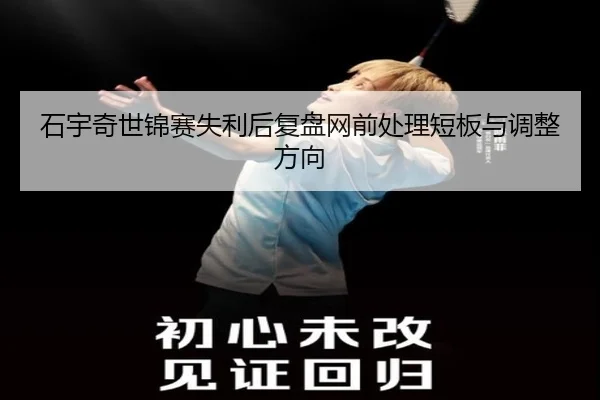 石宇奇世锦赛失利后复盘网前处理短板与调整方向